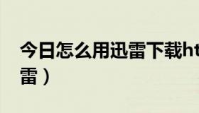 今日怎么用迅雷下载html（怎么下载web迅雷）