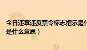 今日违章违反禁令标志指示是什么意思（违反禁令标志指示是什么意思）