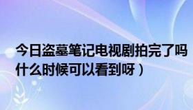 今日盗墓笔记电视剧拍完了吗（听说盗墓笔记要拍电影了，什么时候可以看到呀）