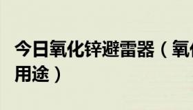 今日氧化锌避雷器（氧化锌是什么，氧化锌的用途）