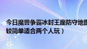 今日魔兽争霸冰封王座防守地图（冰封王座防守地图那个比较简单适合两个人玩）