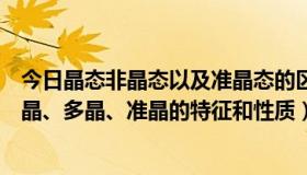 今日晶态非晶态以及准晶态的区别（简述晶态、非晶态、单晶、多晶、准晶的特征和性质）