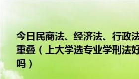 今日民商法、经济法、行政法、刑法所调整的社会关系存在重叠（上大学选专业学刑法好还是民商法好两者有什么区别吗）