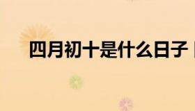 四月初十是什么日子 四月初十是几日）