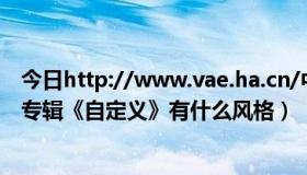 今日http://www.vae.ha.cn/中专认证网址（说说Vae的新专辑《自定义》有什么风格）