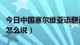 今日中国塞尔维亚语翻译（中国用塞尔维亚语怎么说）