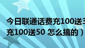 今日联通话费充100送300（联通的充值话费 充100送50 怎么搞的）