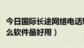 今日国际长途网络电话软件（手机网络电话什么软件最好用）