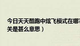 今日天天酷跑中炫飞模式在哪?（每天酷跑中进入炫飞战车关是甚么意思）