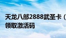 天龙八部2888武圣卡（天龙八部2888武圣卡领取激活码