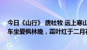 今日《山行》 唐杜牧 远上寒山石径斜，白云深处有人家停车坐爱枫林晚，霜叶红于二月花那个《山行》是