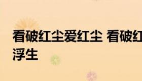 看破红尘爱红尘 看破红尘爱红尘 谈嫌浮生赖浮生