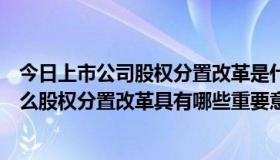 今日上市公司股权分置改革是什么意思（股权分置改革是什么股权分置改革具有哪些重要意义急求回答，谢谢）