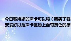 今日客所思的声卡可以吗（我买了客所思外置声卡驱动我也下载好了，安装好以后声卡驱动上面有黄色的感叹号，而且名字还是乱七八糟的）