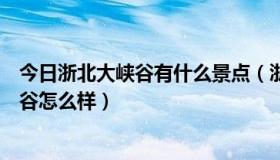 今日浙北大峡谷有什么景点（浙北大峡谷好玩吗，浙北大峡谷怎么样）