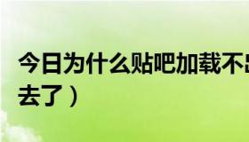 今日为什么贴吧加载不出来（为什么贴吧上不去了）