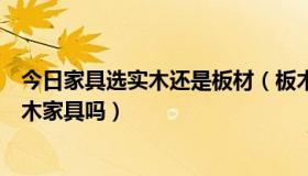 今日家具选实木还是板材（板木家具是个什么概念啊属于实木家具吗）