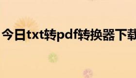 今日txt转pdf转换器下载（txt转pdf转换器）