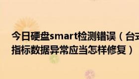 今日硬盘smart检测错误（台式电脑检测到硬盘的SMART指标数据异常应当怎样修复）