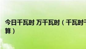 今日千瓦时 万千瓦时（千瓦时千千瓦时万千瓦时之间怎样换算）