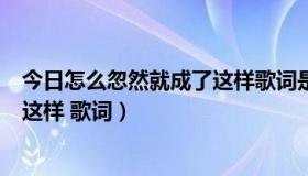 今日怎么忽然就成了这样歌词是什么意思（怎么忽然就成了这样 歌词）