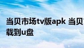 当贝市场tv版apk 当贝市场tv版apk安装包下载到u盘