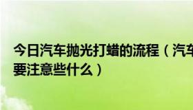 今日汽车抛光打蜡的流程（汽车抛光打蜡的大概过程，以及要注意些什么）