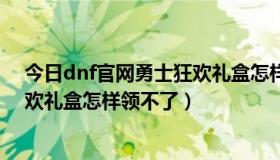 今日dnf官网勇士狂欢礼盒怎样领不了了（dnf官网勇士狂欢礼盒怎样领不了）