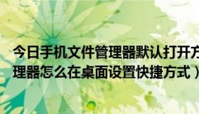 今日手机文件管理器默认打开方式（手机Y-Browser文件管理器怎么在桌面设置快捷方式）