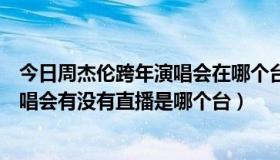 今日周杰伦跨年演唱会在哪个台（今天周杰伦去哪个跨年演唱会有没有直播是哪个台）