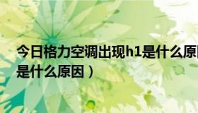 今日格力空调出现h1是什么原因?如何解决?（格力空调H1是什么原因）