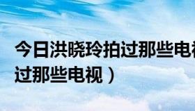 今日洪晓玲拍过那些电视剧有哪些（洪晓玲拍过那些电视）