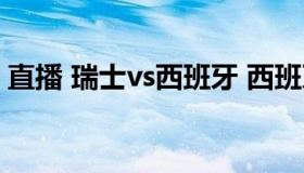 直播 瑞士vs西班牙 西班牙VS瑞士现场直播）