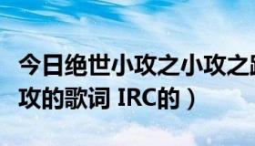 今日绝世小攻之小攻之路歌曲播放（求绝世小攻的歌词 IRC的）