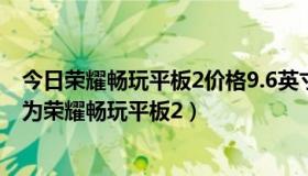 今日荣耀畅玩平板2价格9.6英寸（荣耀畅玩平板2多少钱 华为荣耀畅玩平板2）