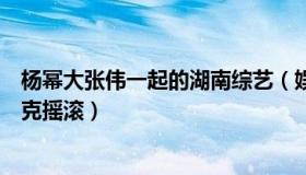 杨幂大张伟一起的湖南综艺（娱美人娱：杨幂和大张伟玩朋克摇滚）