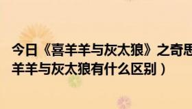 今日《喜羊羊与灰太狼》之奇思妙想（奇思妙想喜羊羊 和喜羊羊与灰太狼有什么区别）