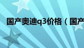 国产奥迪q3价格（国产奥迪q3价格及图片