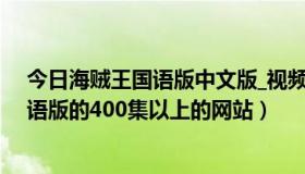 今日海贼王国语版中文版_视频在线观看（谁知道海贼王国语版的400集以上的网站）