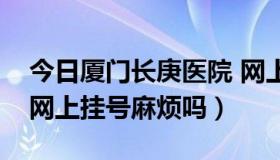 今日厦门长庚医院 网上挂号（厦门长庚医院网上挂号麻烦吗）