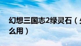 幻想三国志2绿灵石（少年三国志2幻灵石怎么用）