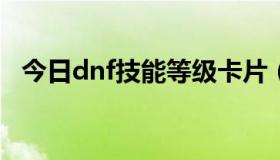 今日dnf技能等级卡片（关于DNF卡技能）