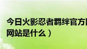 今日火影忍者羁绊官方网站（火影忍者的官方网站是什么）