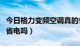 今日格力变频空调真的省电吗（变频空调真的省电吗）