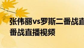 张伟丽vs罗斯二番战直播（张伟丽vs罗斯二番战直播视频