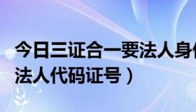 今日三证合一要法人身份证吗（三证合一后的法人代码证号）