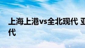 上海上港vs全北现代 亚冠上海上港vs全北现代