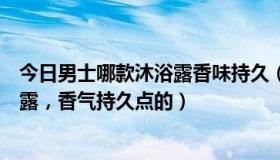 今日男士哪款沐浴露香味持久（谁能介绍一款男士用的沐浴露，香气持久点的）