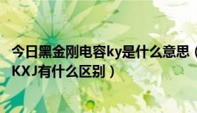 今日黑金刚电容ky是什么意思（日本黑金刚电解电容KXG与KXJ有什么区别）