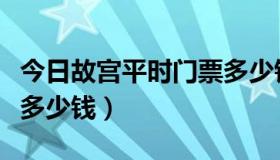 今日故宫平时门票多少钱（故宫现在的门票是多少钱）